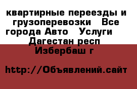 квартирные переезды и грузоперевозки - Все города Авто » Услуги   . Дагестан респ.,Избербаш г.